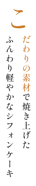 こだわりの素材で焼き上げた ふんわり軽やかなシフォンケーキ